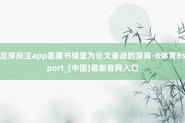 足球投注app是藏书楼里为论文奋战的深宵-B体育Bsport_(中国)最新官网入口