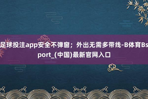 足球投注app安全不弹窗；外出无需多带线-B体育Bsport_(中国)最新官网入口