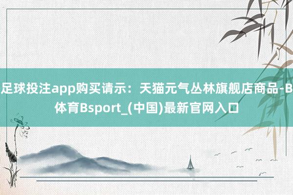 足球投注app购买请示：天猫元气丛林旗舰店商品-B体育Bsport_(中国)最新官网入口
