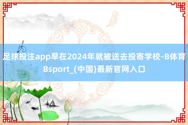 足球投注app早在2024年就被送去投寄学校-B体育Bsport_(中国)最新官网入口