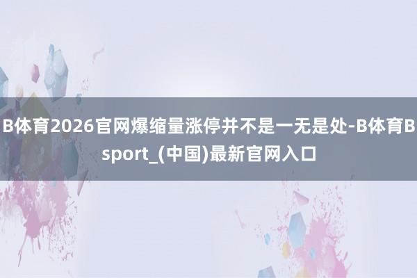 B体育2026官网爆缩量涨停并不是一无是处-B体育Bsport_(中国)最新官网入口