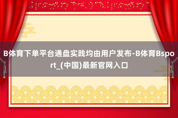 B体育下单平台通盘实践均由用户发布-B体育Bsport_(中国)最新官网入口