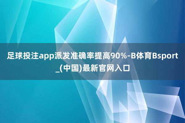 足球投注app派发准确率提高90%-B体育Bsport_(中国)最新官网入口