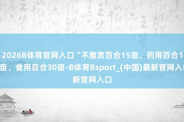 2026B体育官网入口“不雅赏百合15亩、药用百合15亩、食用百合30亩-B体育Bsport_(中国)最新官网入口