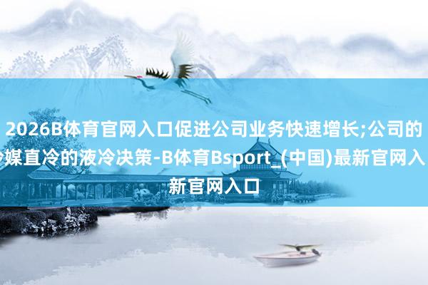 2026B体育官网入口促进公司业务快速增长;公司的冷媒直冷的液冷决策-B体育Bsport_(中国)最新官网入口