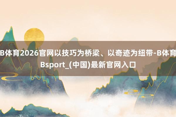 B体育2026官网以技巧为桥梁、以奇迹为纽带-B体育Bsport_(中国)最新官网入口