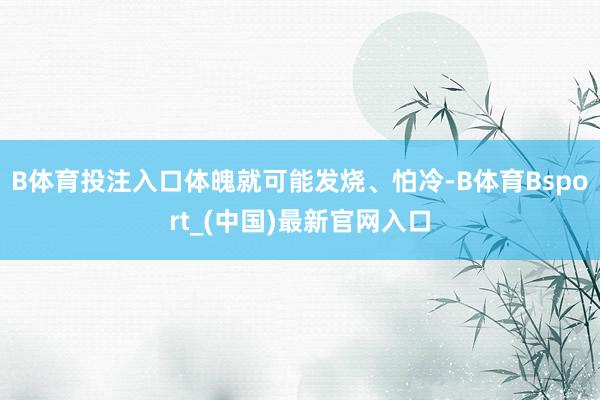 B体育投注入口体魄就可能发烧、怕冷-B体育Bsport_(中国)最新官网入口