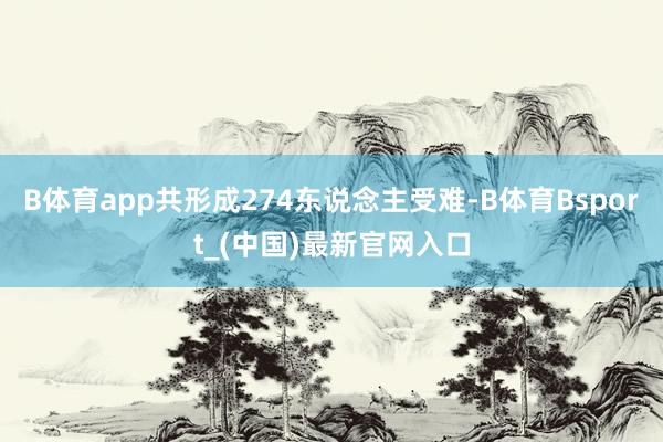 B体育app共形成274东说念主受难-B体育Bsport_(中国)最新官网入口