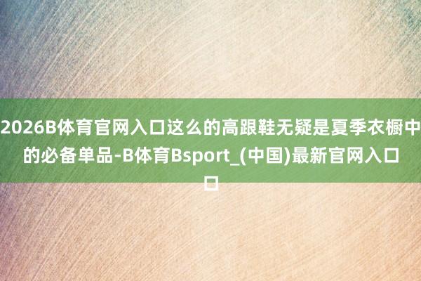 2026B体育官网入口这么的高跟鞋无疑是夏季衣橱中的必备单品-B体育Bsport_(中国)最新官网入口