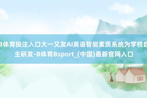 B体育投注入口大一又友AI英语智能素质系统为学校自主研发-B体育Bsport_(中国)最新官网入口