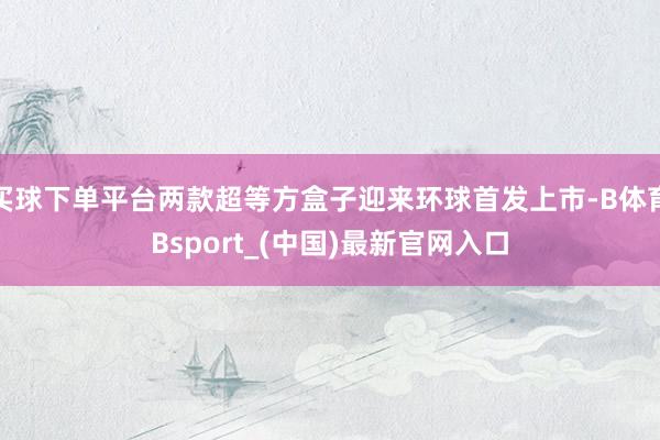 买球下单平台两款超等方盒子迎来环球首发上市-B体育Bsport_(中国)最新官网入口