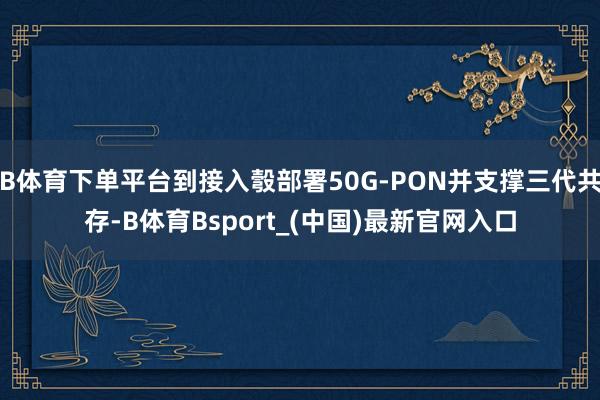 B体育下单平台到接入彀部署50G-PON并支撑三代共存-B体育Bsport_(中国)最新官网入口
