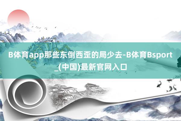 B体育app那些东倒西歪的局少去-B体育Bsport_(中国)最新官网入口