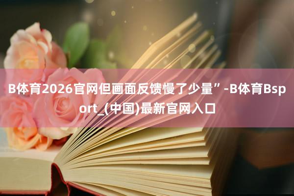 B体育2026官网但画面反馈慢了少量”-B体育Bsport_(中国)最新官网入口