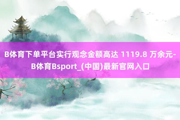 B体育下单平台实行观念金额高达 1119.8 万余元-B体育Bsport_(中国)最新官网入口