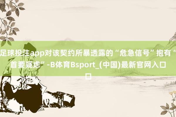 足球投注app对该契约所暴透露的“危急信号”抱有“首要疑虑”-B体育Bsport_(中国)最新官网入口