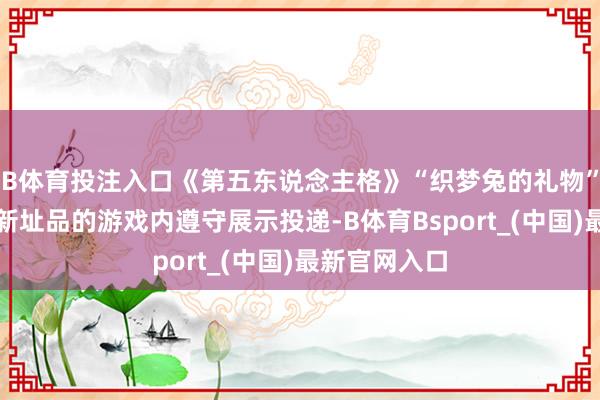B体育投注入口《第五东说念主格》“织梦兔的礼物”主题步履全新址品的游戏内遵守展示投递-B体育Bsport_(中国)最新官网入口