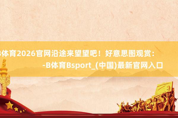 B体育2026官网沿途来望望吧！好意思图观赏：                        -B体育Bsport_(中国)最新官网入口