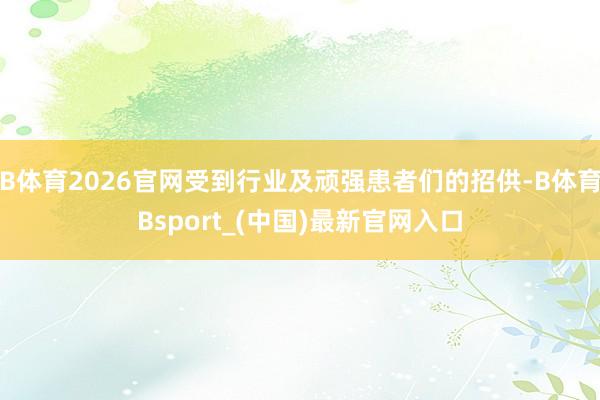B体育2026官网受到行业及顽强患者们的招供-B体育Bsport_(中国)最新官网入口