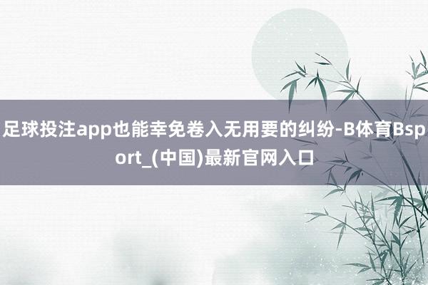 足球投注app也能幸免卷入无用要的纠纷-B体育Bsport_(中国)最新官网入口