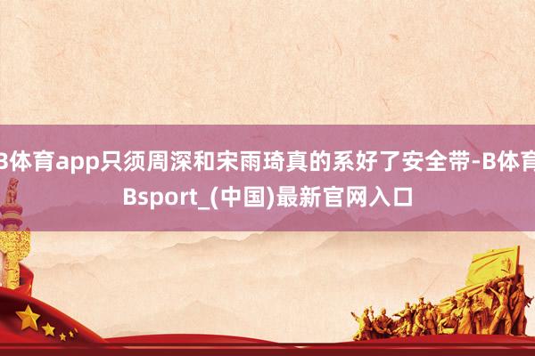 B体育app只须周深和宋雨琦真的系好了安全带-B体育Bsport_(中国)最新官网入口