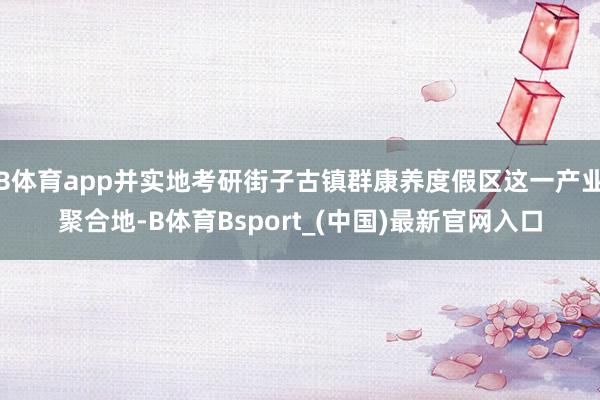 B体育app并实地考研街子古镇群康养度假区这一产业聚合地-B体育Bsport_(中国)最新官网入口