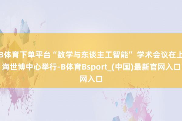 B体育下单平台“数学与东谈主工智能” 学术会议在上海世博中心举行-B体育Bsport_(中国)最新官网入口