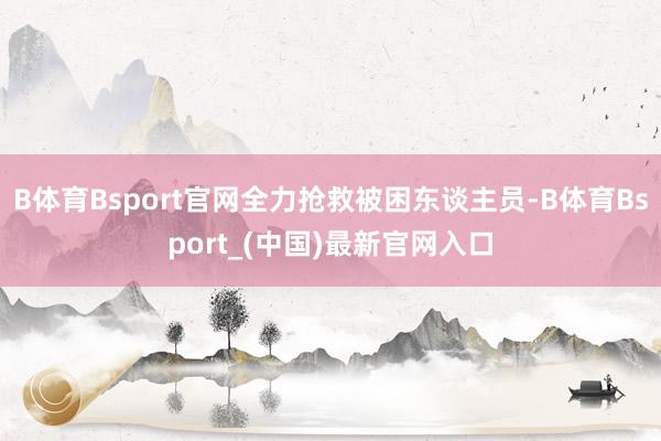 B体育Bsport官网全力抢救被困东谈主员-B体育Bsport_(中国)最新官网入口