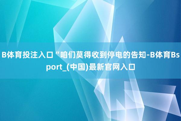 B体育投注入口“咱们莫得收到停电的告知-B体育Bsport_(中国)最新官网入口