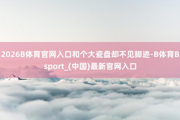 2026B体育官网入口和个大瓷盘却不见脚迹-B体育Bsport_(中国)最新官网入口