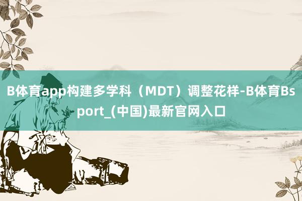 B体育app构建多学科（MDT）调整花样-B体育Bsport_(中国)最新官网入口