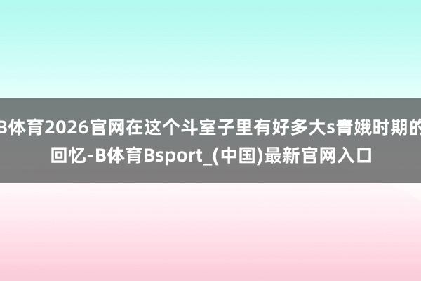 B体育2026官网在这个斗室子里有好多大s青娥时期的回忆-B体育Bsport_(中国)最新官网入口