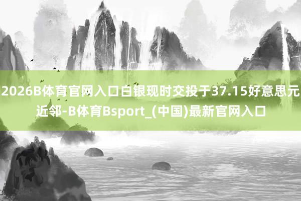 2026B体育官网入口白银现时交投于37.15好意思元近邻-B体育Bsport_(中国)最新官网入口