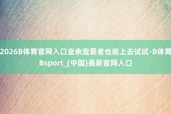 2026B体育官网入口业余宠爱者也能上去试试-B体育Bsport_(中国)最新官网入口
