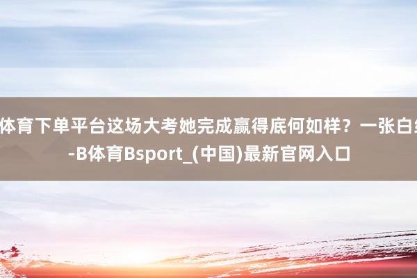 B体育下单平台这场大考她完成赢得底何如样？一张白纸-B体育Bsport_(中国)最新官网入口