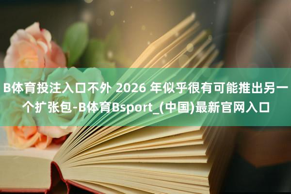 B体育投注入口不外 2026 年似乎很有可能推出另一个扩张包-B体育Bsport_(中国)最新官网入口