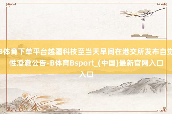 B体育下单平台越疆科技至当天早间在港交所发布自觉性澄澈公告-B体育Bsport_(中国)最新官网入口