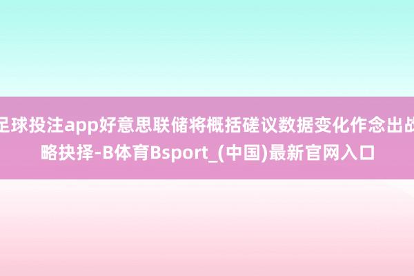 足球投注app好意思联储将概括磋议数据变化作念出战略抉择-B体育Bsport_(中国)最新官网入口