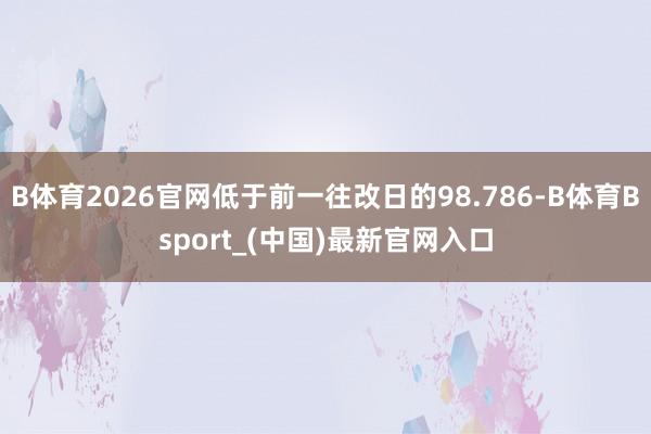 B体育2026官网低于前一往改日的98.786-B体育Bsport_(中国)最新官网入口