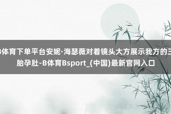 B体育下单平台安妮·海瑟薇对着镜头大方展示我方的三胎孕肚-B体育Bsport_(中国)最新官网入口