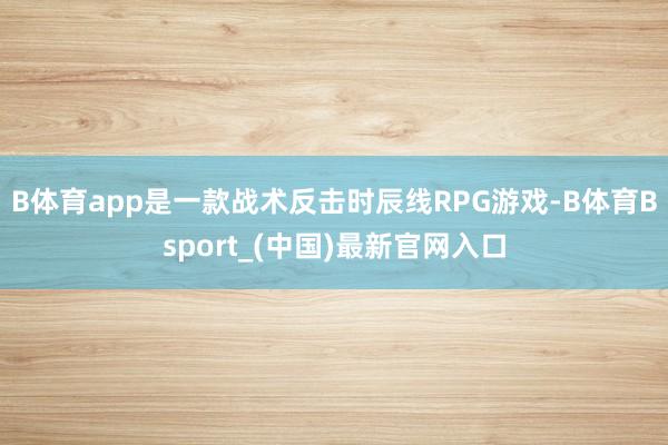 B体育app是一款战术反击时辰线RPG游戏-B体育Bsport_(中国)最新官网入口