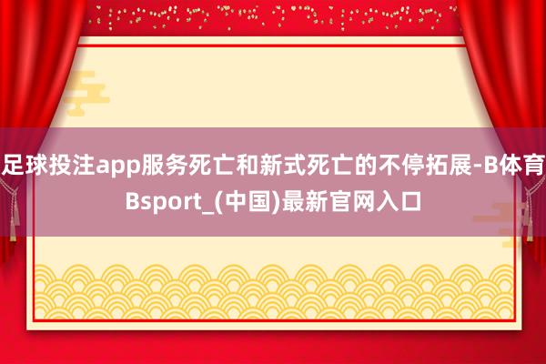 足球投注app服务死亡和新式死亡的不停拓展-B体育Bsport_(中国)最新官网入口