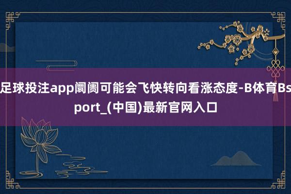 足球投注app阛阓可能会飞快转向看涨态度-B体育Bsport_(中国)最新官网入口