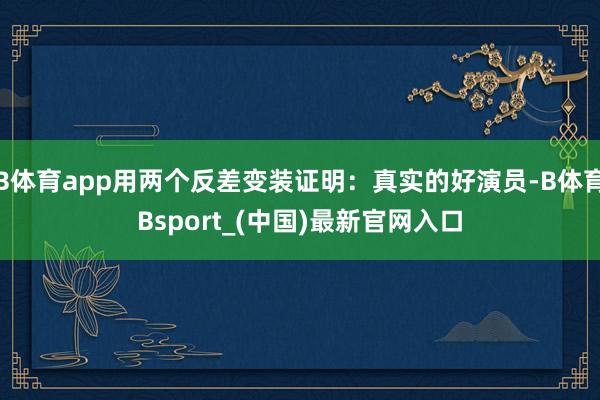 B体育app用两个反差变装证明：真实的好演员-B体育Bsport_(中国)最新官网入口