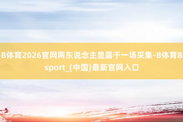 B体育2026官网两东说念主显露于一场采集-B体育Bsport_(中国)最新官网入口