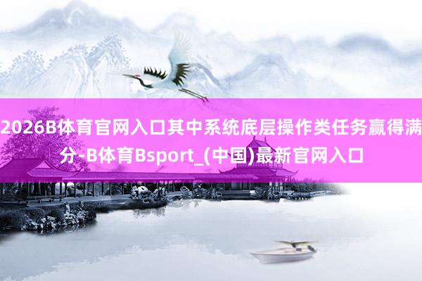 2026B体育官网入口其中系统底层操作类任务赢得满分-B体育Bsport_(中国)最新官网入口