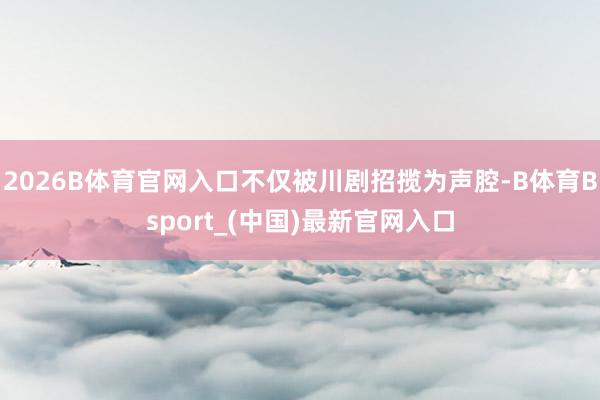 2026B体育官网入口不仅被川剧招揽为声腔-B体育Bsport_(中国)最新官网入口