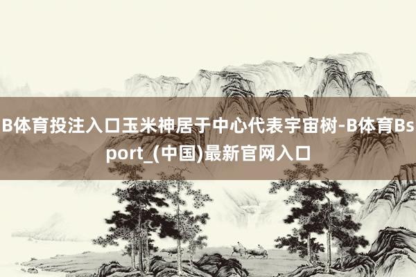 B体育投注入口玉米神居于中心代表宇宙树-B体育Bsport_(中国)最新官网入口