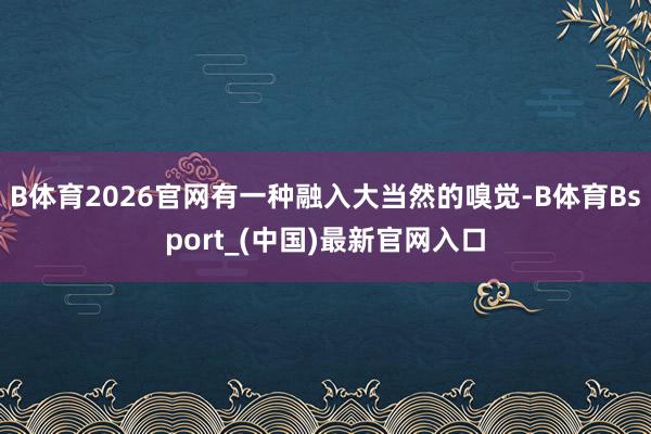 B体育2026官网有一种融入大当然的嗅觉-B体育Bsport_(中国)最新官网入口