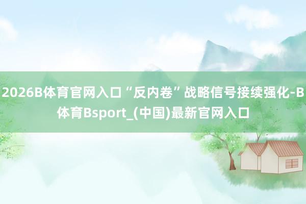 2026B体育官网入口“反内卷”战略信号接续强化-B体育Bsport_(中国)最新官网入口